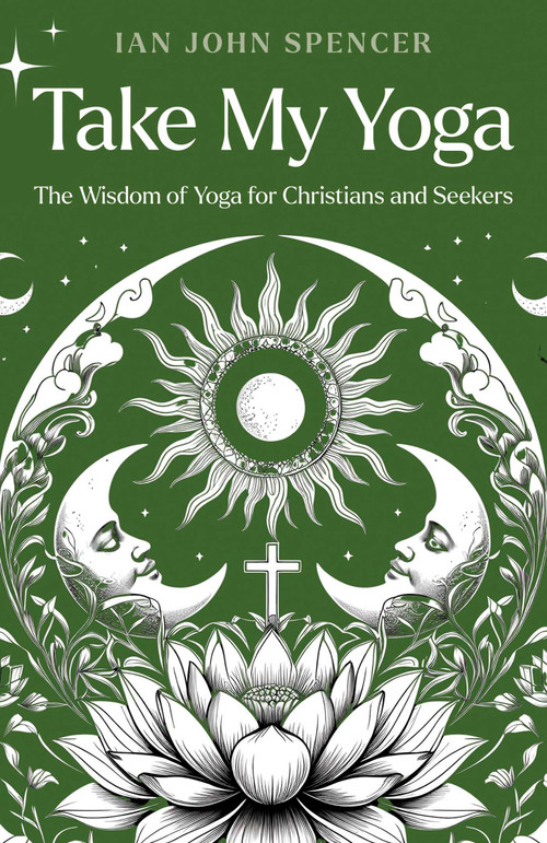 Take My Yoga (The Wisdom of Yoga for Christians and Seekers) by Ian John Spencer, 9781917991155
