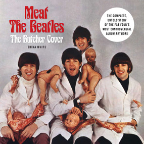 Meat the Beatles: The Butcher Cover (The Complete, Untold Story of the Fab Four's Most Controversial Album Artwork) by Erika White, 9798337405544