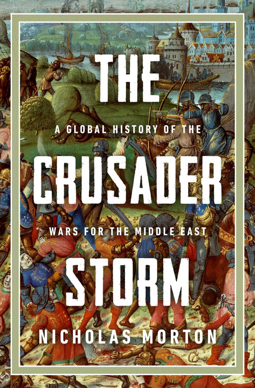 The Crusader Storm (A Global History of the Wars for the Middle East) by Nicholas Morton, 9798897102228
