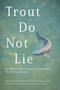 Trout Do Not Lie (An Anthology of Robert Traver Award Fly-Fishing Stories) by David A. Van Wie, Jody Martin, Kathleen Achor, Seth Norman, Nick Lyons, 9780811778282