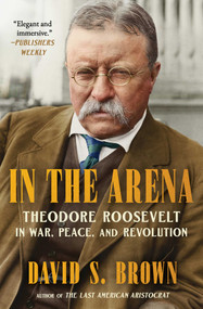 In the Arena (Theodore Roosevelt in War, Peace, and Revolution) by David S. Brown, 9781668204214