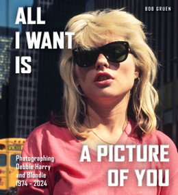 All I Want Is a Picture of You (Photographing Debbie Harry and Blondie?, 1974-2024) by Bob Gruen, 9798886744422