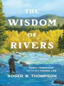 The Wisdom of Rivers (Family, Friendship, and the Fly-Fishing Life) by Roger W Thompson, 9781680518207