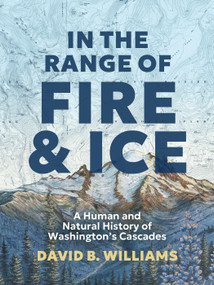 In the Range of Fire and Ice (A Human and Natural History of Washington's Cascades) by David B. Williams, 9781680516760