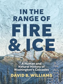In the Range of Fire and Ice (A Human and Natural History of Washington's Cascades) by David B. Williams, 9781680516760