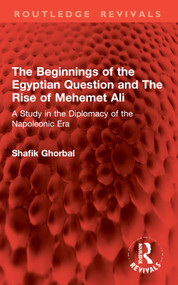 The Beginnings of the Egyptian Question and The Rise of Mehemet Ali (A Study in the Diplomacy of the Napoleonic Era) by Shafik Ghorbal, 9781032982687