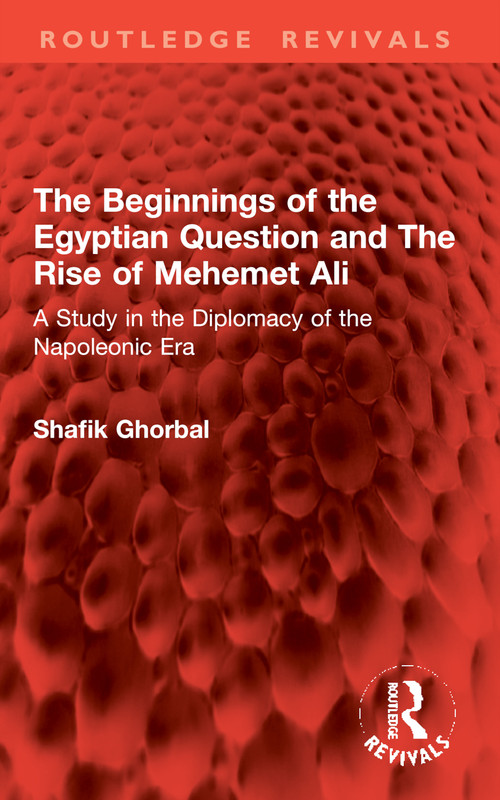 The Beginnings of the Egyptian Question and The Rise of Mehemet Ali (A Study in the Diplomacy of the Napoleonic Era) by Shafik Ghorbal, 9781032982687