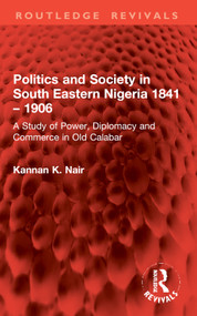 Politics and Society in South Eastern Nigeria 1841 - 1906 (A Study of Power, Diplomacy and Commerce in Old Calabar) by Kannan K. Nair, 9781032983776