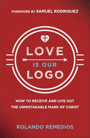 Love Is Our Logo (How to Receive and Live Out the Unmistakable Mark of Christ) by Rolando Remedios, Samuel Rodriguez, 9780800773427