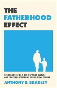 The Fatherhood Effect (Consequences of a Dad-Deprived Culture--and Practical Strategies for Positive Change) by Anthony B. Bradley, 9781540905215