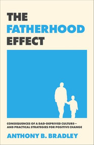The Fatherhood Effect (Consequences of a Dad-Deprived Culture--and Practical Strategies for Positive Change) by Anthony B. Bradley, 9781540905215