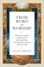 From Word to Worship (How the Lectionary Welcomes You into Sacred Time Through Story, Symbol, and Sacrament) by Michael Niebauer, 9781540906090
