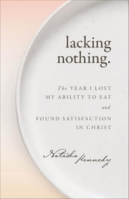 Lacking Nothing (The Year I Lost My Ability to Eat and Found Satisfaction in Christ) by Natasha Kennedy, 9781540906052