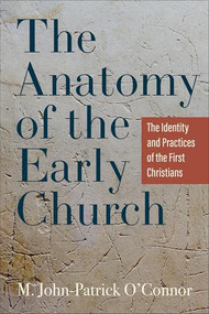 The Anatomy of the Early Church (The Identity and Practices of the First Christians) by M. John-Patrick O'Connor, 9781540968579