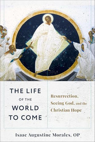 The Life of the World to Come (Resurrection, Seeing God, and the Christian Hope) by Isaac Augustine Morales OP, 9781540966650