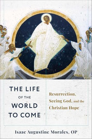 The Life of the World to Come (Resurrection, Seeing God, and the Christian Hope) by Isaac Augustine Morales OP, 9781540966650