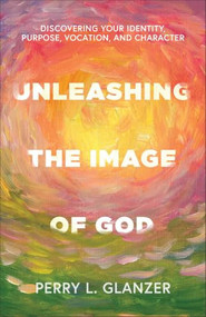 Unleashing the Image of God (Discovering Your Identity, Purpose, Vocation, and Character) by Perry L. Glanzer, 9781540969040