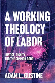 A Working Theology of Labor (Justice, Dignity, and the Common Good) by Adam L. Gustine, 9781540969286