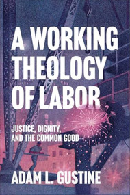 A Working Theology of Labor (Justice, Dignity, and the Common Good) by Adam L. Gustine, 9781540969286