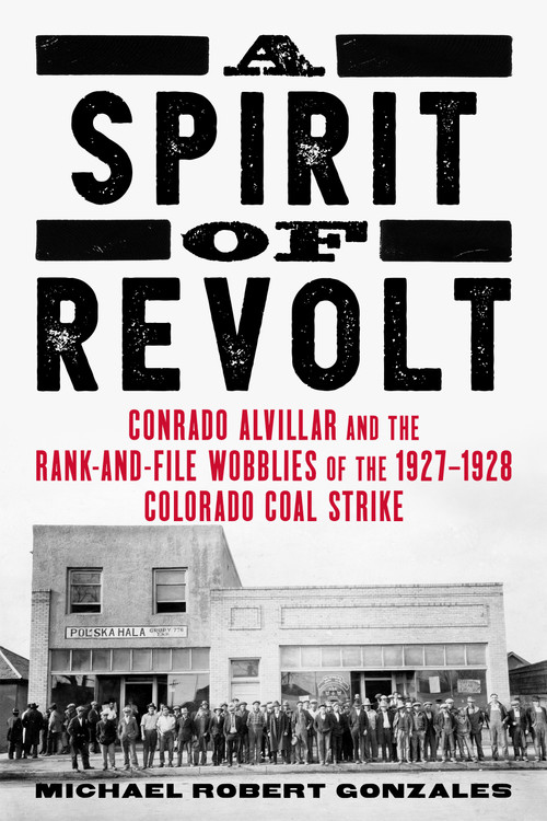 A Spirit of Revolt (Conrado Alvillar and the Rank-and-File Wobblies of the 1927-1928 Colorado Coal Strike) by Michael Robert Gonzales, 9781849356633