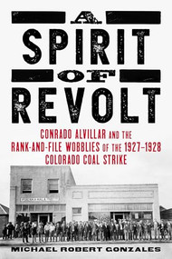 A Spirit of Revolt (Conrado Alvillar and the Rank-and-File Wobblies of the 1927-1928 Colorado Coal Strike) by Michael Robert Gonzales, 9781849356633