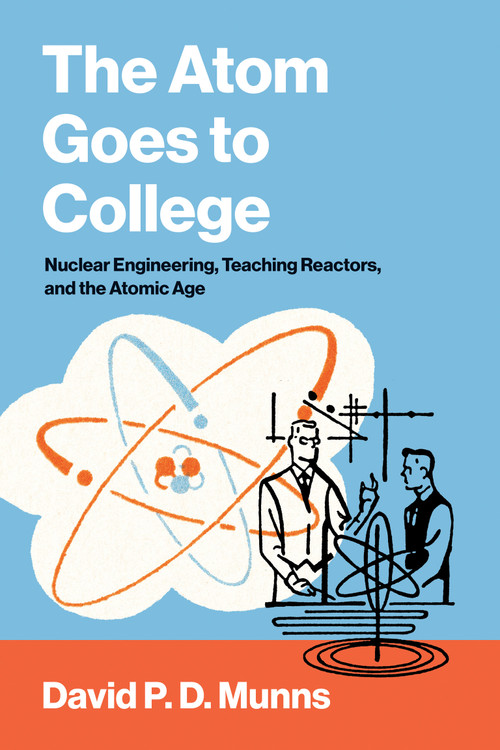 The Atom Goes to College (Nuclear Engineering, Teaching Reactors, and the Atomic Age) by David P.D. Munns, 9780262053709