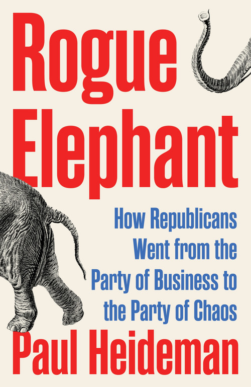 Rogue Elephant (How Republicans Went from the Party of Business to the Party of Chaos) by Paul Heideman, 9781804294116