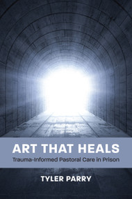 Art That Heals (Trauma-Informed Pastoral Care in Prison) by Tyler J. Parry, 9781640659926