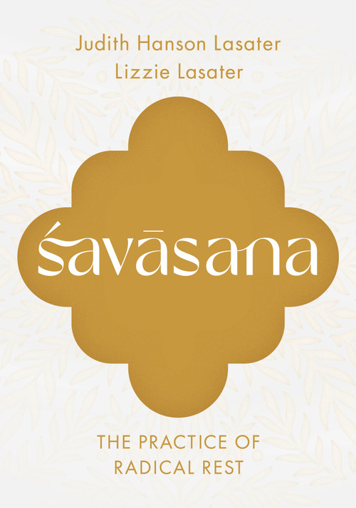 Savasana (The Practice of Radical Rest) by Judith Hanson Lasater, Lizzie Lasater, 9781645474913