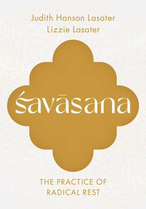 Savasana (The Practice of Radical Rest) by Judith Hanson Lasater, Lizzie Lasater, 9781645474913