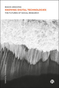 Knowing Digital Technologies (The Futures of Social Research) by Biagio Aragona, 9781529248883