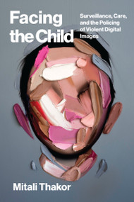 Facing the Child (Surveillance, Care, and the Policing of Violent Digital Images) by Mitali Thakor, 9780262055673