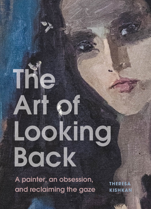 The Art of Looking Back (A Painter, an Obsession, and Reclaiming the Gaze) by Theresa Kishkan, 9781997702061