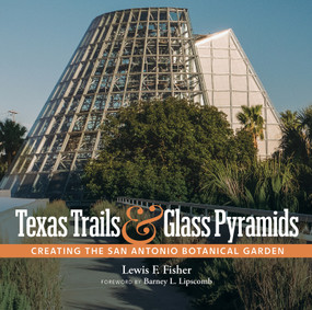 Texas Trails and Glass Pyramids (Creating the San Antonio Botanical Garden) by Lewis F. Fisher, Barney L. Lipscomb, 9781595343406