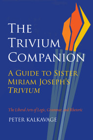 The Trivium Companion (A Guide to Sister Miriam Joseph's Trivium) by Peter Kalkavage, 9781589882201