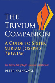 The Trivium Companion (A Guide to Sister Miriam Joseph's Trivium) by Peter Kalkavage, 9781589882201