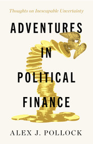 Adventures in Political Finance (Thoughts on Inescapable Uncertainty) by Alex J. Pollock, 9781589882225