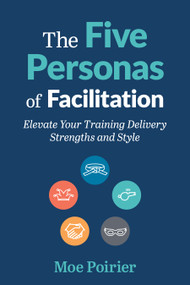 The Five Personas of Facilitation (Elevate Your Training Delivery Strengths and Style) by Moe Poirier, 9781963392371
