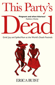 This Party's Dead (Grief, Joy and Spilled Rum at the World's Death Festivals) by Erica Buist, 9781806770816
