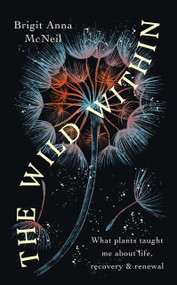 The Wild Within (What Plants Taught Me about Life, Recovery and Renewal) by Brigit Anna McNeill, 9780715656259