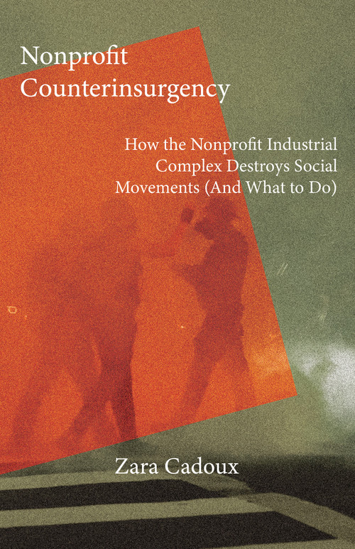 Nonprofit Counterinsurgency (How the Nonprofit Industrial Complex Destroys Social Movements (and What to Do)) by Zara Cadoux, 9781682194959