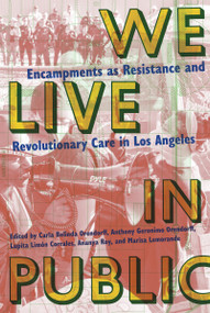 We Live in Public (Encampments as Resistance and Revolutionary Care in Los Angeles) by Carla Orendorff, Anthony Orendorff, Lupita Limon Corrales, Ananya Roy, Marisa Lemorande, 9781945335761