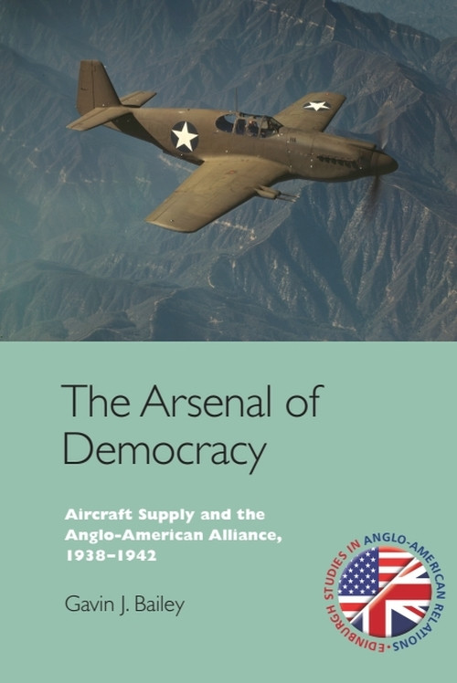 The Arsenal of Democracy (Aircraft Supply and the Anglo-American Alliance, 1938-1942) by Gavin J. Bailey, 9781399570954
