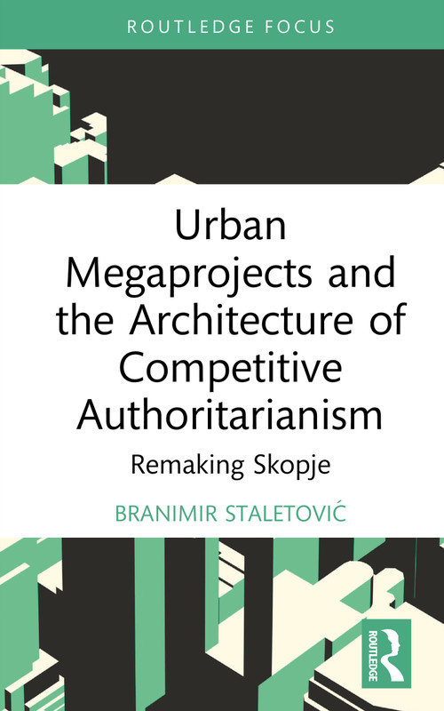Urban Megaprojects and the Architecture of Competitive Authoritarianism (Remaking Skopje) by Branimir Staletović, 9781032857411