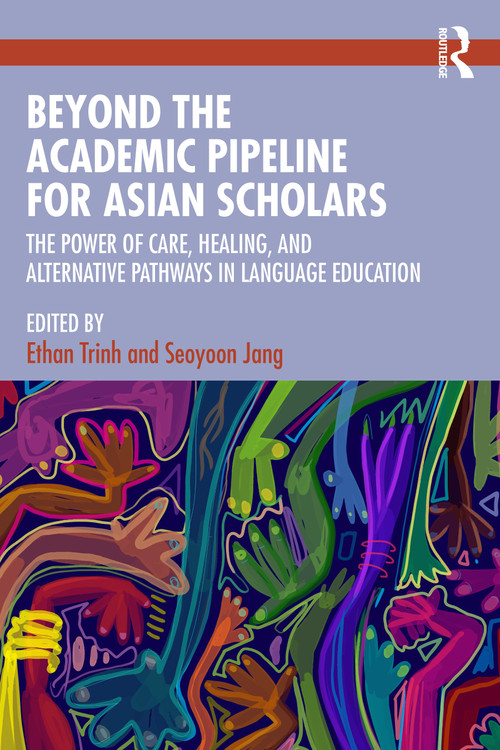 Beyond the Academic Pipeline for Asian Scholars (The Power of Care, Healing, and Alternative Pathways in Language Education) by Ethan Trinh, Seoyoon Jang, 9781041032793