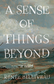 A Sense of Things Beyond (a novel) by Renée Belliveau, 9781774714522