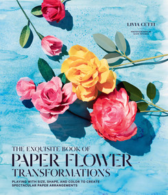 The Exquisite Book of Paper Flower Transformations (Playing with Size, Shape, and Color to Create Spectacular Paper Arrangements) by Livia Cetti, 9781419724121