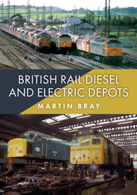 British Rail Diesel and Electric Depots by Martin Bray, 9781398126756