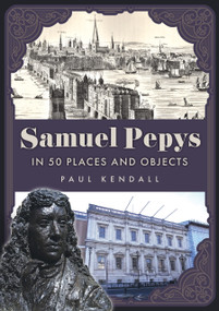 Samuel Pepys in 50 Places and Objects by Paul Kendall, 9781398128637