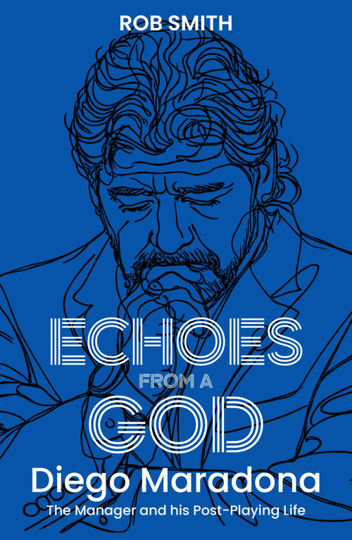 Echoes from a God (Diego Maradona, the Manager and His Post Playing Life) by Rob Smith, 9781836804376